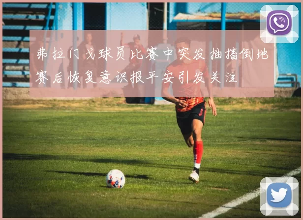 弗拉门戈球员比赛中突发抽搐倒地赛后恢复意识报平安引发关注