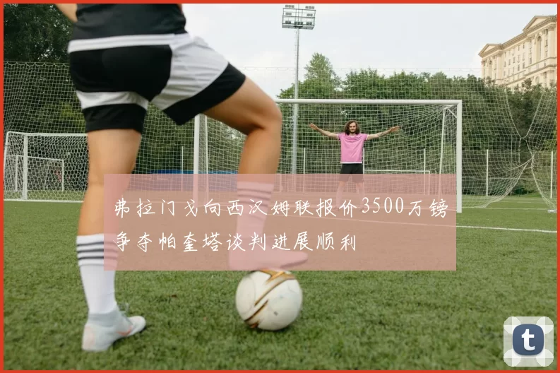 弗拉门戈向西汉姆联报价3500万镑争夺帕奎塔谈判进展顺利