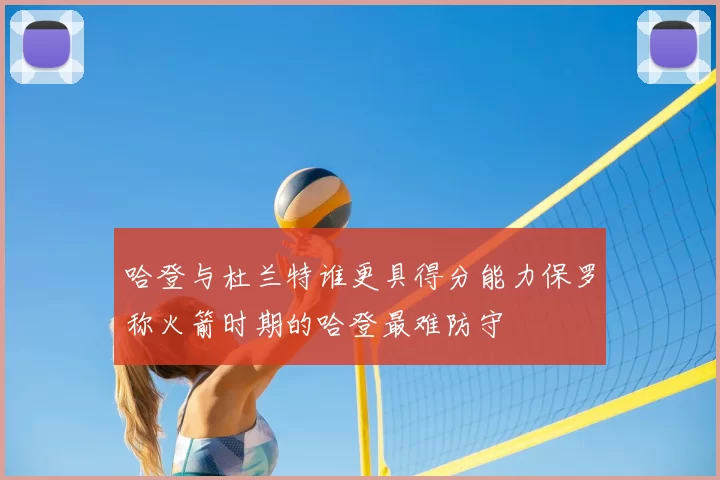 哈登与杜兰特谁更具得分能力保罗称火箭时期的哈登最难防守