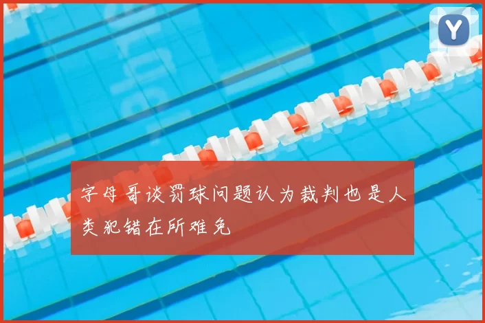 字母哥谈罚球问题认为裁判也是人类犯错在所难免