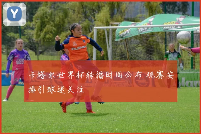 卡塔尔世界杯转播时间公布 观赛安排引球迷关注