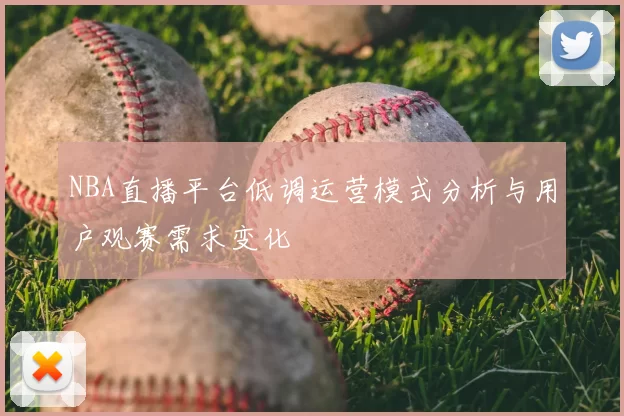 NBA直播平台低调运营模式分析与用户观赛需求变化