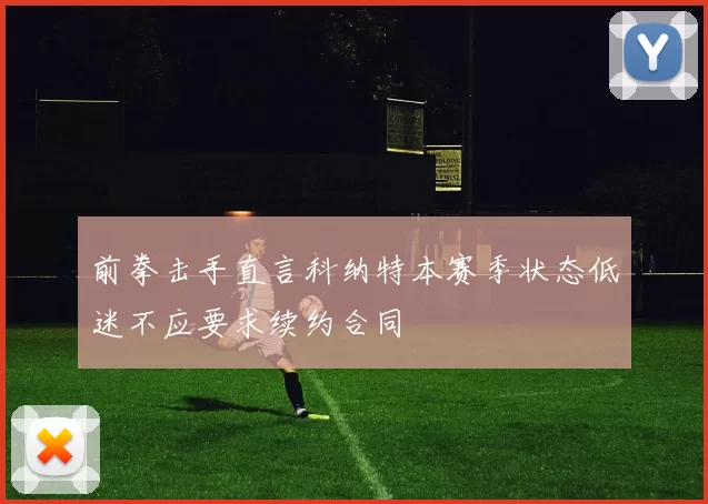 前拳击手直言科纳特本赛季状态低迷不应要求续约合同