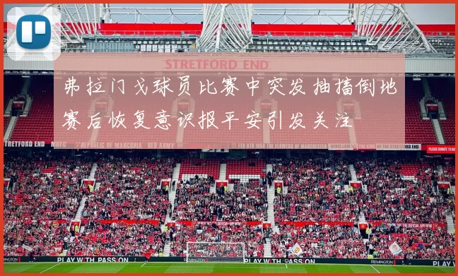 弗拉门戈球员比赛中突发抽搐倒地赛后恢复意识报平安引发关注