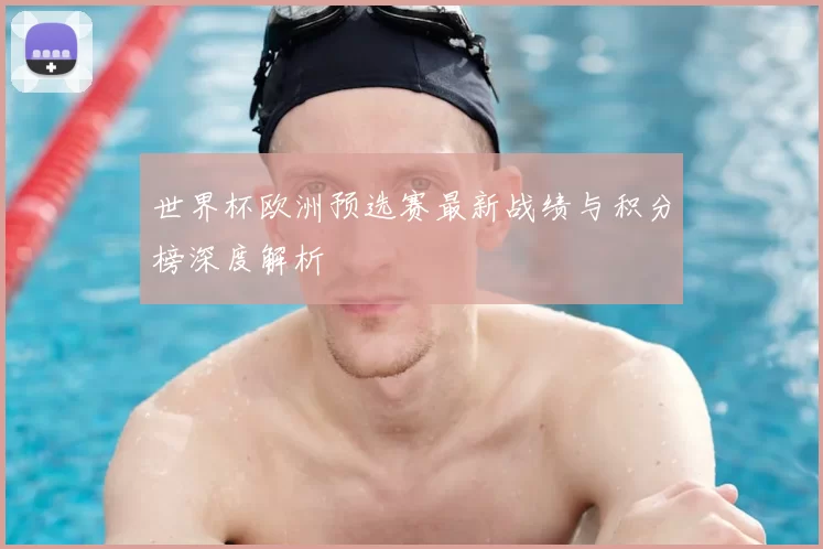 世界杯欧洲预选赛最新战绩与积分榜深度解析