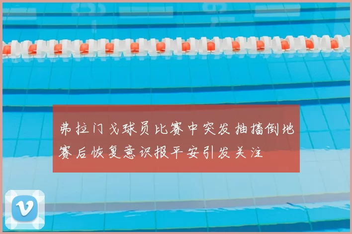 弗拉门戈球员比赛中突发抽搐倒地赛后恢复意识报平安引发关注