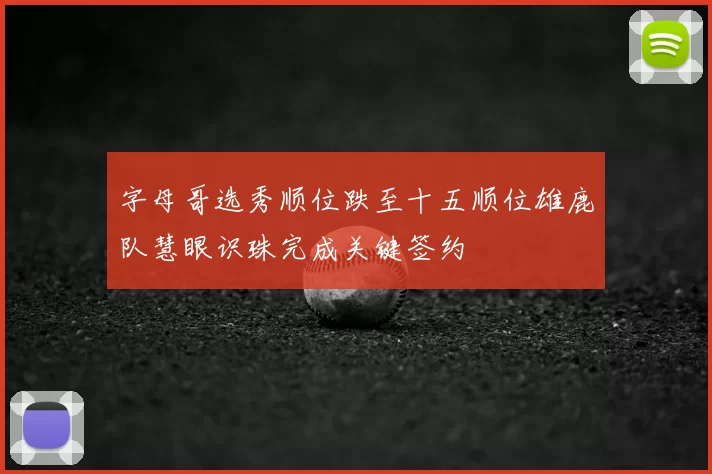 字母哥选秀顺位跌至十五顺位雄鹿队慧眼识珠完成关键签约