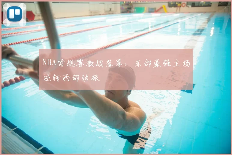 NBA常规赛激战落幕,东部豪强主场逆转西部劲旅