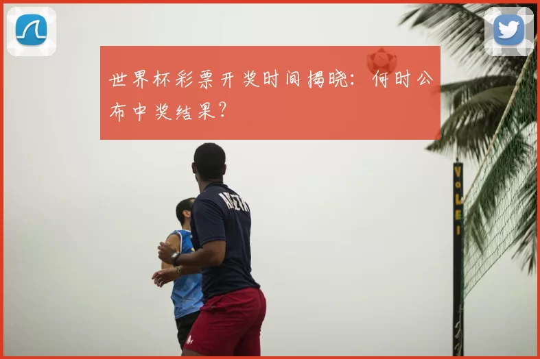 世界杯彩票开奖时间揭晓：何时公布中奖结果？