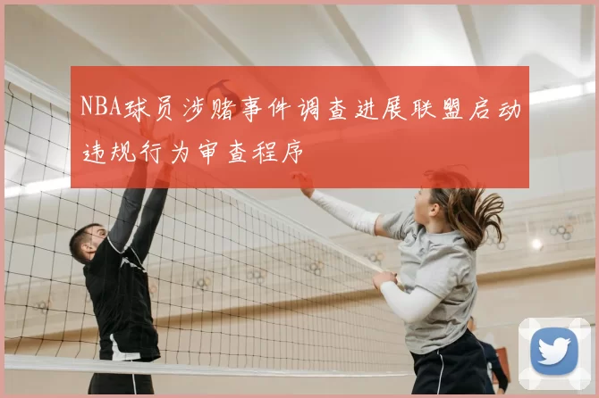 NBA球员涉赌事件调查进展联盟启动违规行为审查程序