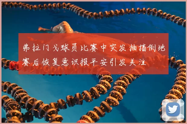 弗拉门戈球员比赛中突发抽搐倒地赛后恢复意识报平安引发关注