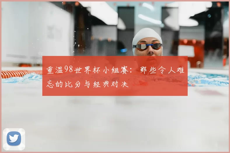 重温98世界杯小组赛：那些令人难忘的比分与经典对决