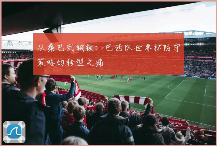 从桑巴到钢铁：巴西队世界杯防守策略的转型之痛