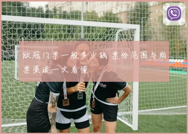 欧冠门票一般多少钱 票价范围与购票渠道一文看懂