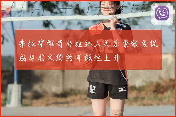 弗拉霍维奇与经纪人关系紧张或促成与尤文续约可能性上升