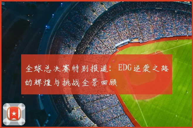 全球总决赛特别报道：EDG逆袭之路的辉煌与挑战全景回顾