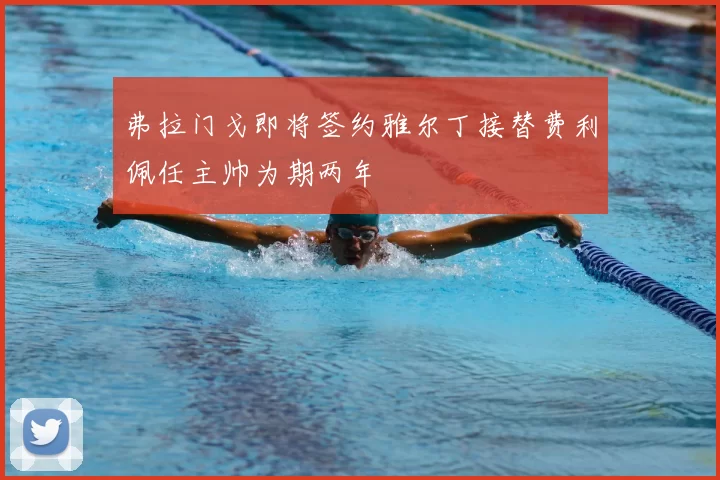 弗拉门戈即将签约雅尔丁接替费利佩任主帅为期两年