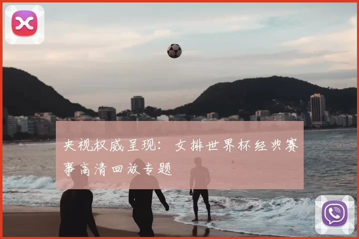 央视权威呈现：女排世界杯经典赛事高清回放专题