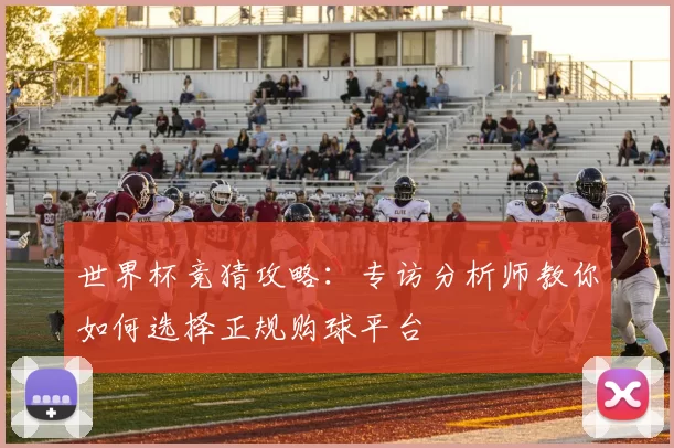 世界杯竞猜攻略:专访分析师教你如何选择正规购球平台