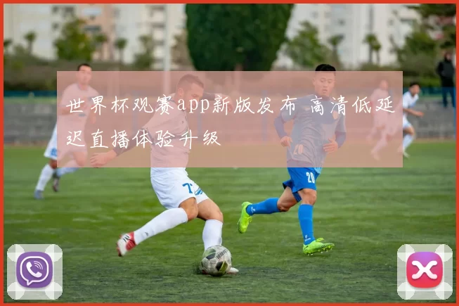 世界杯观赛app新版发布 高清低延迟直播体验升级