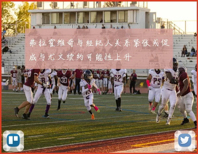 弗拉霍维奇与经纪人关系紧张或促成与尤文续约可能性上升