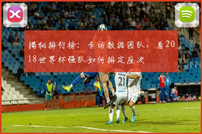 揭秘排行榜:专访数据团队,看2018世界杯强队如何排定座次