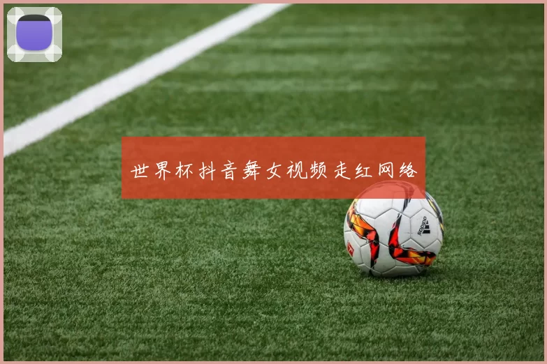 世界杯抖音舞女视频走红网络