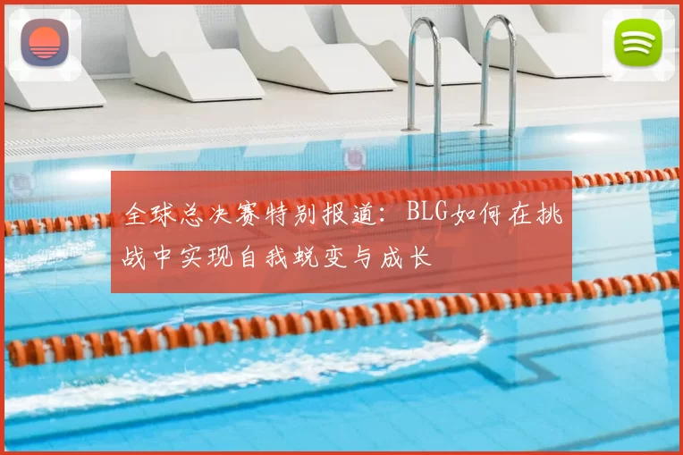 全球总决赛特别报道:BLG如何在挑战中实现自我蜕变与成长