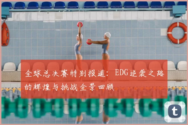 全球总决赛特别报道:EDG逆袭之路的辉煌与挑战全景回顾
