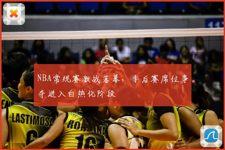NBA常规赛激战落幕，季后赛席位争夺进入白热化阶段