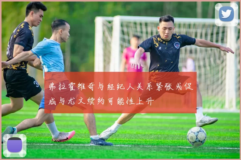 弗拉霍维奇与经纪人关系紧张或促成与尤文续约可能性上升