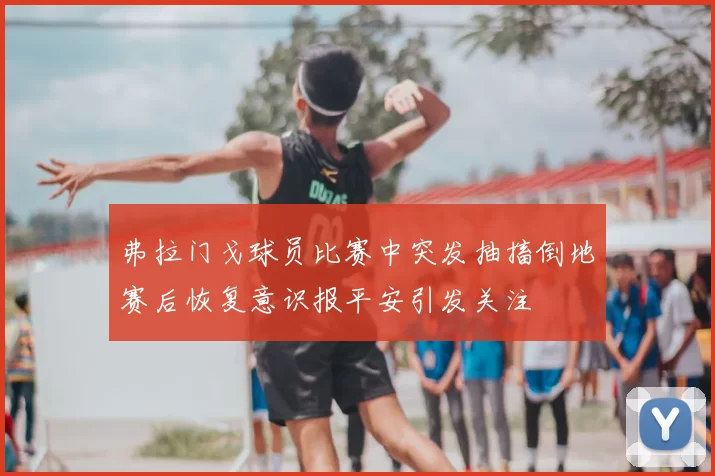 弗拉门戈球员比赛中突发抽搐倒地赛后恢复意识报平安引发关注