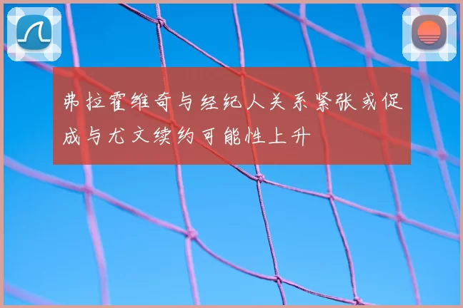 弗拉霍维奇与经纪人关系紧张或促成与尤文续约可能性上升