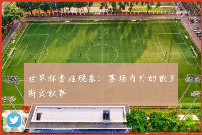 世界杯套娃现象：赛场内外的俄罗斯式叙事