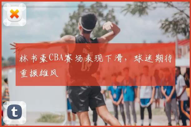林书豪CBA赛场表现下滑，球迷期待重振雄风
