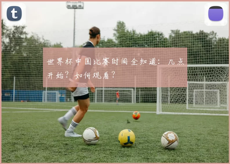 世界杯中国比赛时间全知道：几点开始？如何观看？