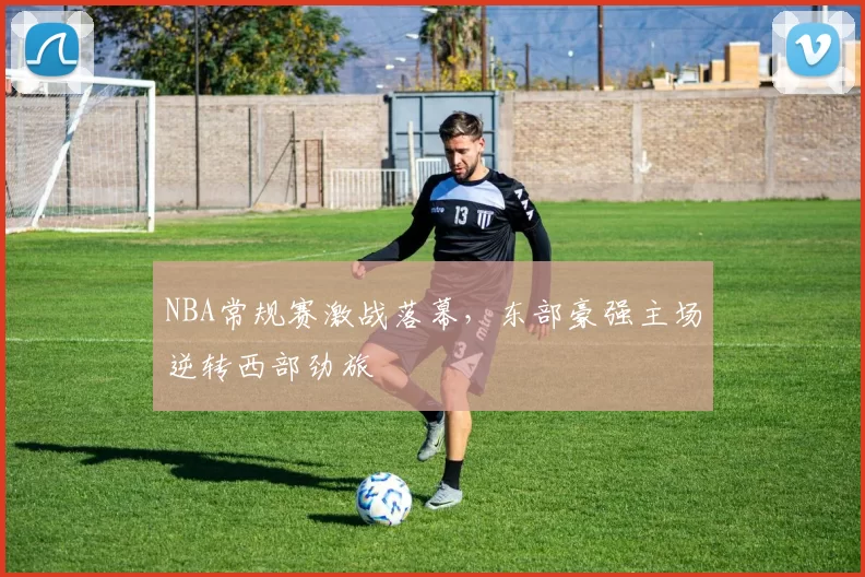 NBA常规赛激战落幕,东部豪强主场逆转西部劲旅