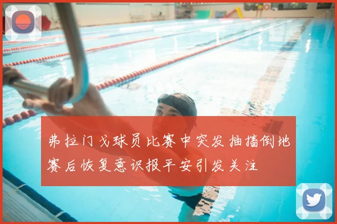 弗拉门戈球员比赛中突发抽搐倒地赛后恢复意识报平安引发关注