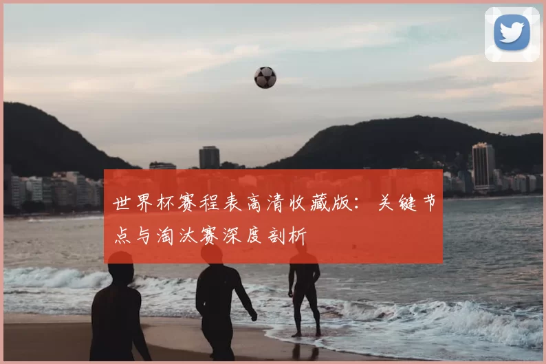 世界杯赛程表高清收藏版:关键节点与淘汰赛深度剖析