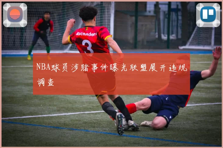NBA球员涉赌事件曝光联盟展开违规调查