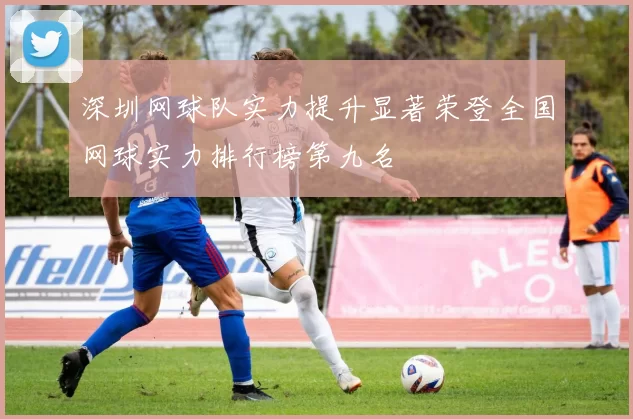 深圳网球队实力提升显著荣登全国网球实力排行榜第九名
