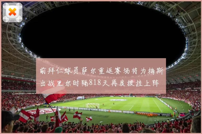 前拜仁球员萨尔重返赛场将为梅斯出战里尔时隔818天再度披挂上阵