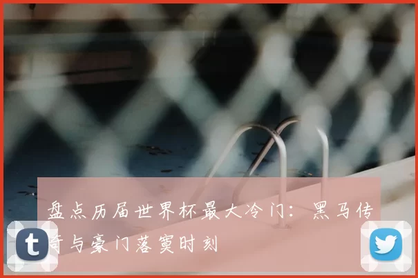 盘点历届世界杯最大冷门：黑马传奇与豪门落寞时刻